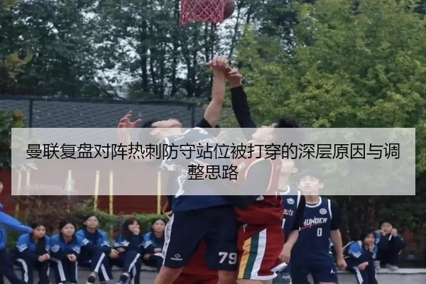 曼联复盘对阵热刺防守站位被打穿的深层原因与调整思路