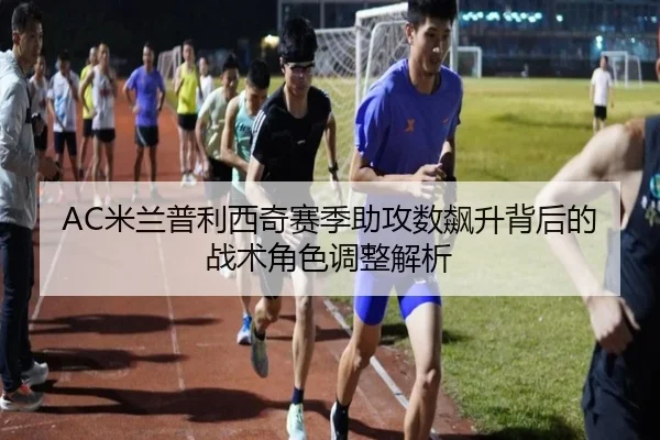 AC米兰普利西奇赛季助攻数飙升背后的战术角色调整解析