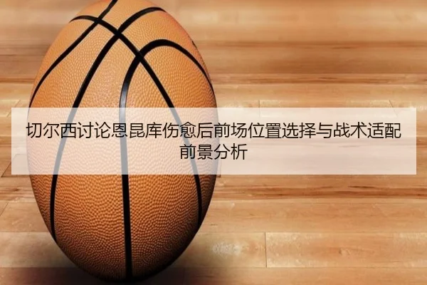 切尔西讨论恩昆库伤愈后前场位置选择与战术适配前景分析