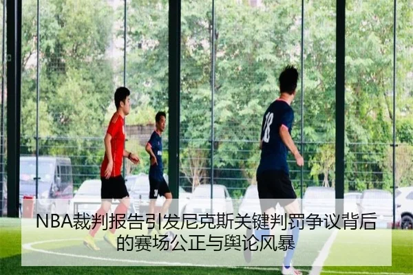 NBA裁判报告引发尼克斯关键判罚争议背后的赛场公正与舆论风暴
